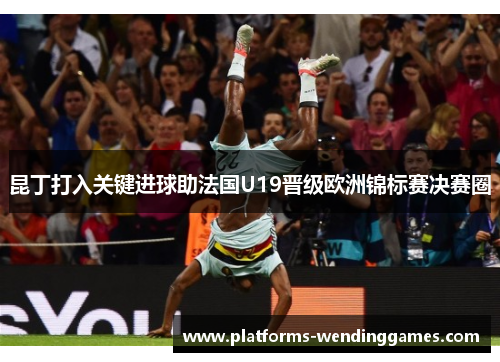 昆丁打入关键进球助法国U19晋级欧洲锦标赛决赛圈