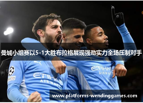曼城小组赛以5-1大胜布拉格展现强劲实力全场压制对手