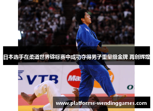 日本选手在柔道世界锦标赛中成功夺得男子重量级金牌 再创辉煌 日本选手在柔道世界锦标赛中成功夺得男子重量级金牌 再创辉煌