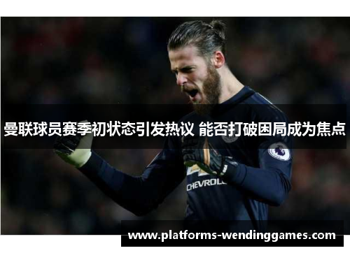 曼联球员赛季初状态引发热议 能否打破困局成为焦点