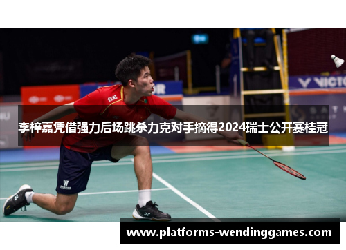 李梓嘉凭借强力后场跳杀力克对手摘得2024瑞士公开赛桂冠