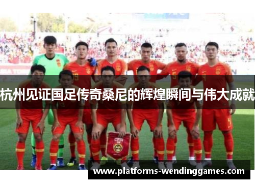 杭州见证国足传奇桑尼的辉煌瞬间与伟大成就 杭州见证国足传奇桑尼的辉煌瞬间与伟大成就
