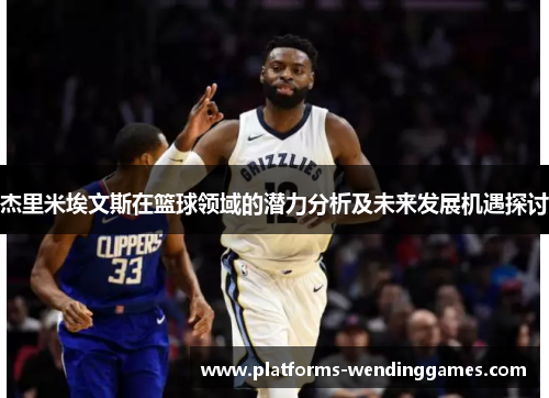 杰里米埃文斯在篮球领域的潜力分析及未来发展机遇探讨 杰里米埃文斯在篮球领域的潜力分析及未来发展机遇探讨