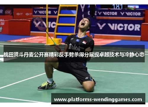 桃田贤斗丹麦公开赛精彩反手劈杀得分展现卓越技术与冷静心态