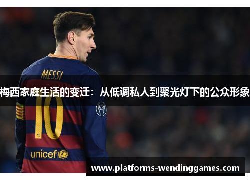 梅西家庭生活的变迁：从低调私人到聚光灯下的公众形象