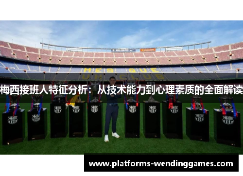梅西接班人特征分析：从技术能力到心理素质的全面解读