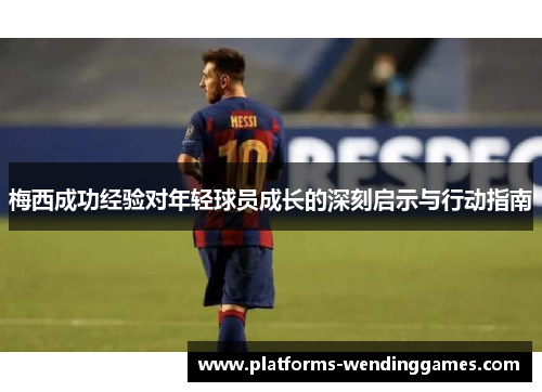 梅西成功经验对年轻球员成长的深刻启示与行动指南 梅西成功经验对年轻球员成长的深刻启示与行动指南