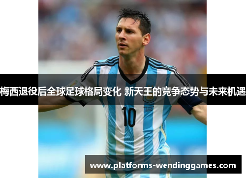 梅西退役后全球足球格局变化 新天王的竞争态势与未来机遇