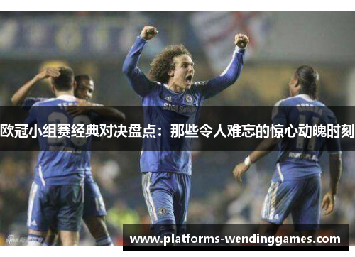 欧冠小组赛经典对决盘点：那些令人难忘的惊心动魄时刻