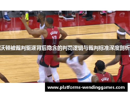 沃顿被裁判驱逐背后隐含的判罚逻辑与裁判标准深度剖析