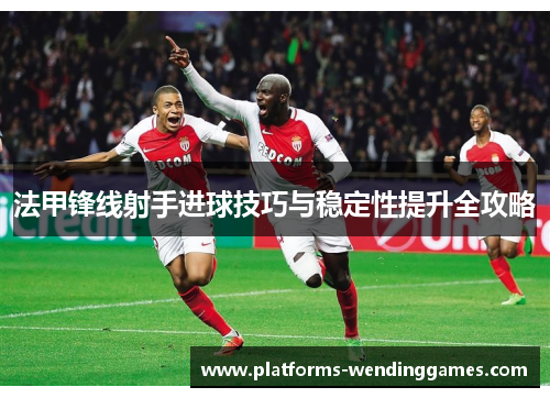 法甲锋线射手进球技巧与稳定性提升全攻略