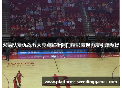 火箭队复仇战五大亮点解析阿门精彩表现再度引爆赛场