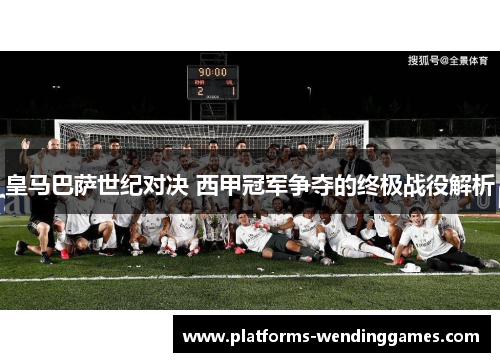 皇马巴萨世纪对决 西甲冠军争夺的终极战役解析