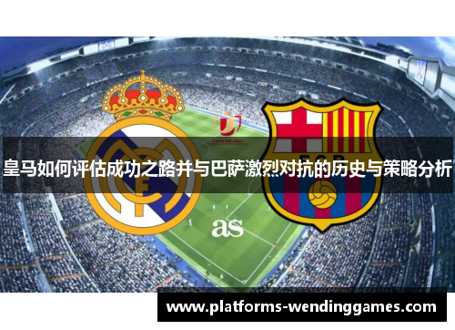 皇马如何评估成功之路并与巴萨激烈对抗的历史与策略分析