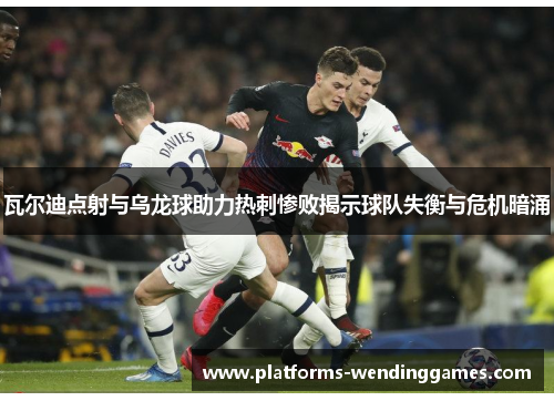 瓦尔迪点射与乌龙球助力热刺惨败揭示球队失衡与危机暗涌 瓦尔迪点射与乌龙球助力热刺惨败揭示球队失衡与危机暗涌