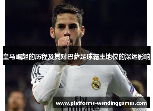 皇马崛起的历程及其对巴萨足球霸主地位的深远影响