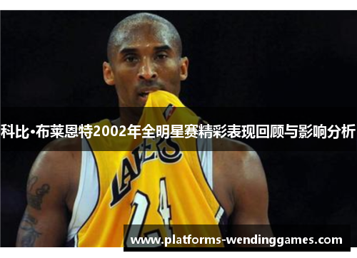 科比·布莱恩特2002年全明星赛精彩表现回顾与影响分析 科比·布莱恩特2002年全明星赛精彩表现回顾与影响分析