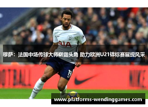 穆萨:法国中场传球大师崭露头角 助力欧洲U21锦标赛展现风采 穆萨:法国中场传球大师崭露头角 助力欧洲U21锦标赛展现风采
