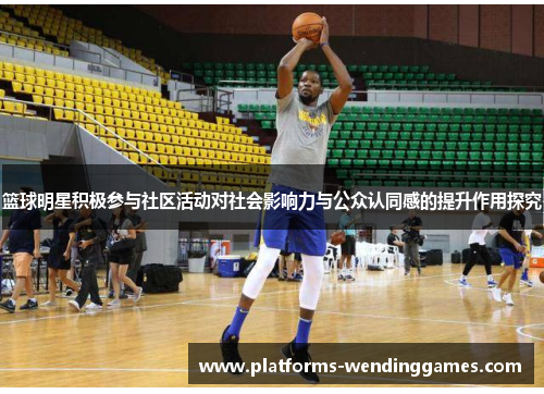 篮球明星积极参与社区活动对社会影响力与公众认同感的提升作用探究 篮球明星积极参与社区活动对社会影响力与公众认同感的提升作用探究