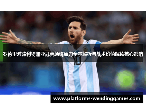 罗德里对阵利物浦亚冠赛场统治力全景解析与战术价值解读核心影响