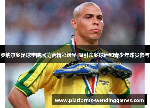 罗纳尔多足球学院展览赛精彩纷呈 吸引众多球迷和青少年球员参与