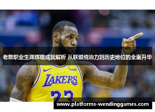 老詹职业生涯辉煌成就解析 从联盟统治力到历史地位的全面升华