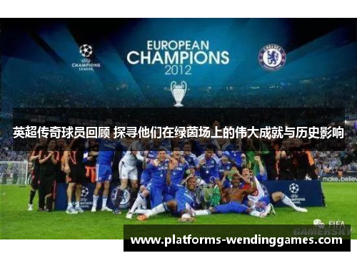 英超传奇球员回顾 探寻他们在绿茵场上的伟大成就与历史影响