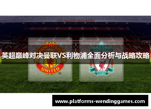 英超巅峰对决曼联VS利物浦全面分析与战略攻略