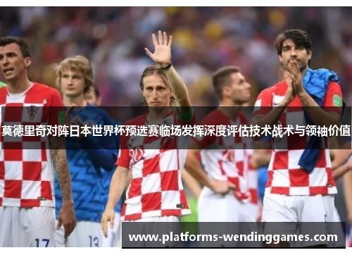 莫德里奇对阵日本世界杯预选赛临场发挥深度评估技术战术与领袖价值