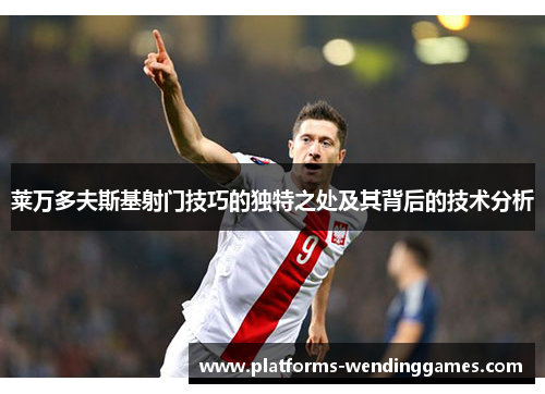 莱万多夫斯基射门技巧的独特之处及其背后的技术分析