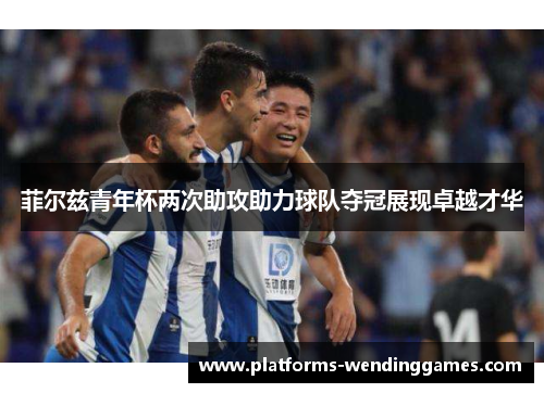 菲尔兹青年杯两次助攻助力球队夺冠展现卓越才华