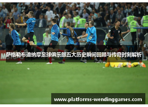 萨格勒布迪纳摩足球俱乐部五大历史瞬间回顾与传奇时刻解析