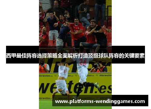 西甲最佳阵容选择策略全面解析打造顶级球队阵容的关键要素