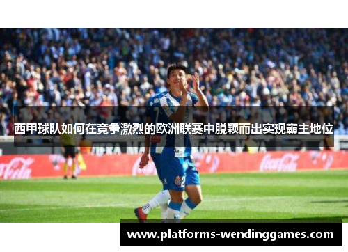 西甲球队如何在竞争激烈的欧洲联赛中脱颖而出实现霸主地位