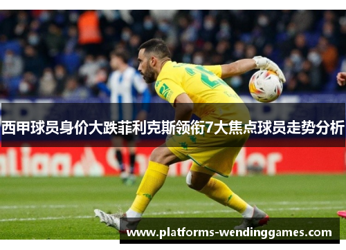 西甲球员身价大跌菲利克斯领衔7大焦点球员走势分析