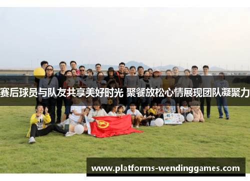 赛后球员与队友共享美好时光 聚餐放松心情展现团队凝聚力