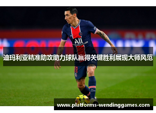 迪玛利亚精准助攻助力球队赢得关键胜利展现大师风范