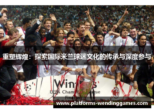 重塑辉煌：探索国际米兰球迷文化的传承与深度参与