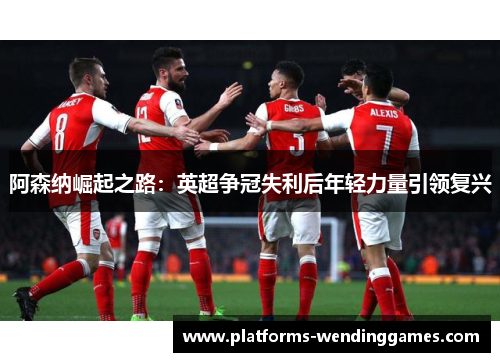 阿森纳崛起之路：英超争冠失利后年轻力量引领复兴