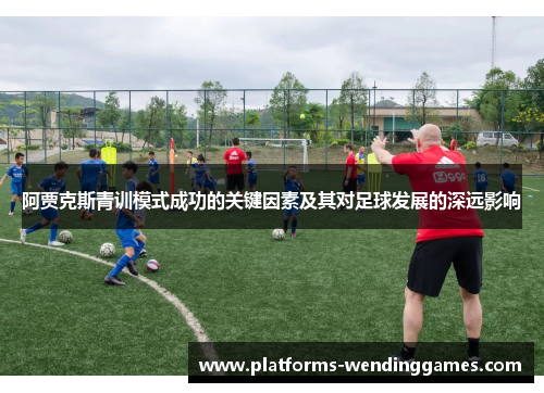 阿贾克斯青训模式成功的关键因素及其对足球发展的深远影响