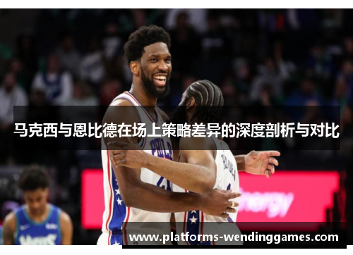 马克西与恩比德在场上策略差异的深度剖析与对比